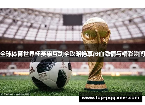 全球体育世界杯赛事互动全攻略畅享热血激情与精彩瞬间
