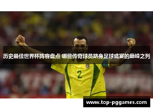历史最佳世界杯阵容盘点 哪些传奇球员跻身足球盛宴的巅峰之列