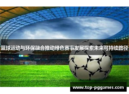 篮球运动与环保融合推动绿色赛事发展探索未来可持续路径