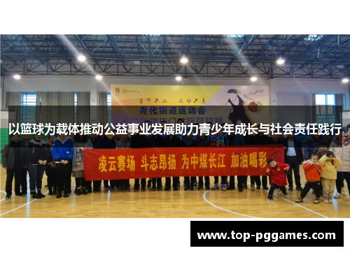 以篮球为载体推动公益事业发展助力青少年成长与社会责任践行