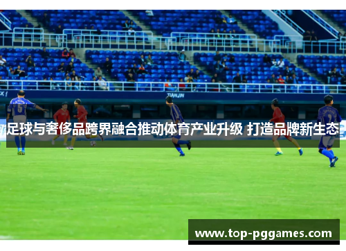足球与奢侈品跨界融合推动体育产业升级 打造品牌新生态