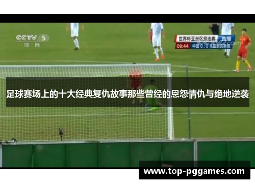 足球赛场上的十大经典复仇故事那些曾经的恩怨情仇与绝地逆袭