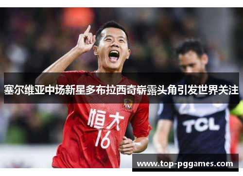 塞尔维亚中场新星多布拉西奇崭露头角引发世界关注