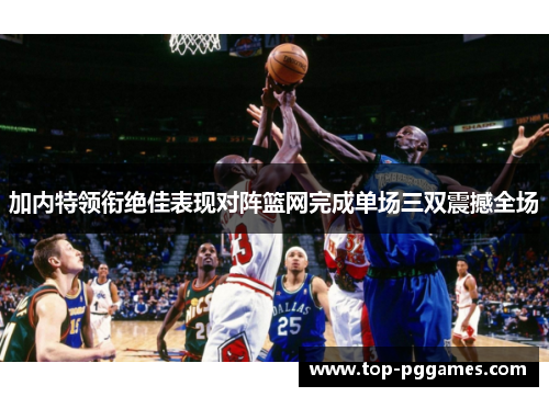 加内特领衔绝佳表现对阵篮网完成单场三双震撼全场