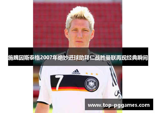 施魏因斯泰格2007年绝妙进球助拜仁战胜曼联再现经典瞬间