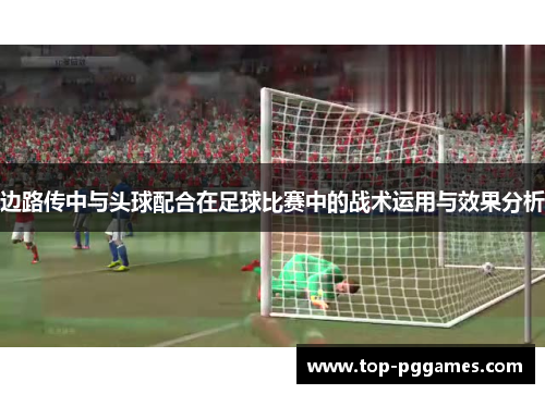 边路传中与头球配合在足球比赛中的战术运用与效果分析