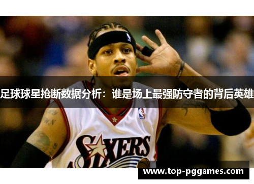足球球星抢断数据分析：谁是场上最强防守者的背后英雄