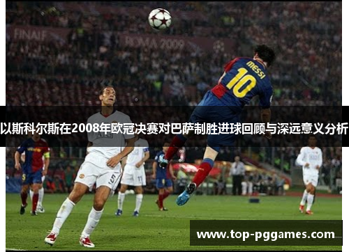 以斯科尔斯在2008年欧冠决赛对巴萨制胜进球回顾与深远意义分析