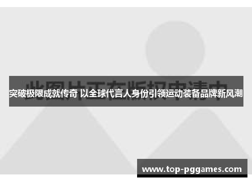 突破极限成就传奇 以全球代言人身份引领运动装备品牌新风潮