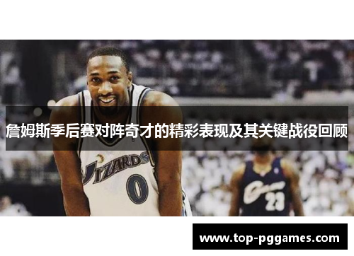 詹姆斯季后赛对阵奇才的精彩表现及其关键战役回顾