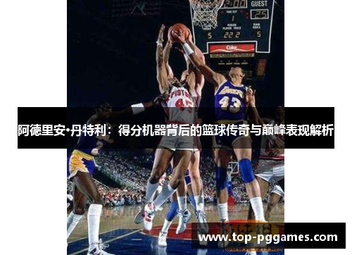 阿德里安·丹特利：得分机器背后的篮球传奇与巅峰表现解析