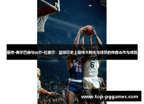 里德·奥尔巴赫与比尔·拉塞尔：篮球历史上最伟大教练与球员的传奇合作与成就