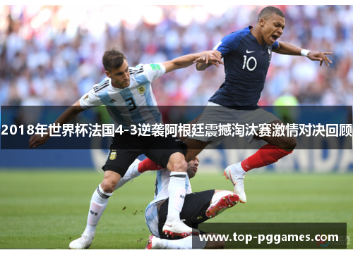 2018年世界杯法国4-3逆袭阿根廷震撼淘汰赛激情对决回顾