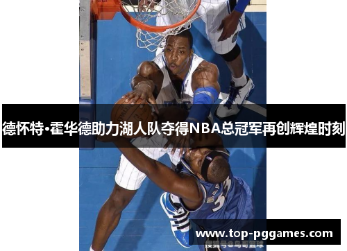 德怀特·霍华德助力湖人队夺得NBA总冠军再创辉煌时刻