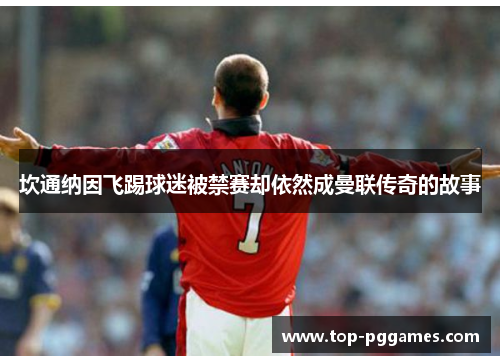 坎通纳因飞踢球迷被禁赛却依然成曼联传奇的故事