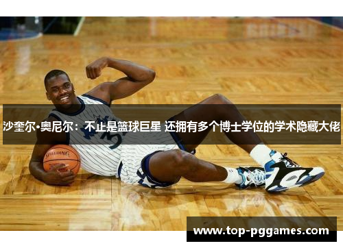 沙奎尔·奥尼尔：不止是篮球巨星 还拥有多个博士学位的学术隐藏大佬