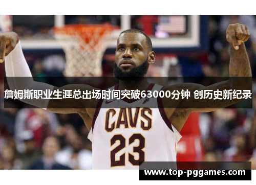 詹姆斯职业生涯总出场时间突破63000分钟 创历史新纪录