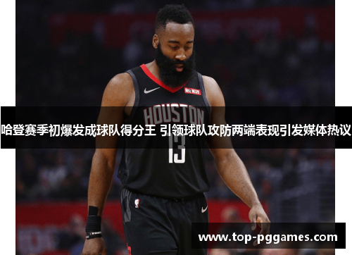 哈登赛季初爆发成球队得分王 引领球队攻防两端表现引发媒体热议