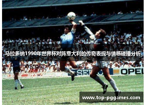 马拉多纳1990年世界杯对阵意大利的传奇表现与情感碰撞分析