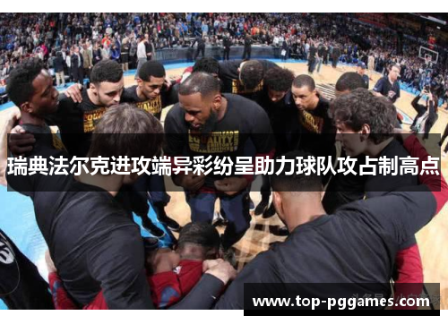 瑞典法尔克进攻端异彩纷呈助力球队攻占制高点