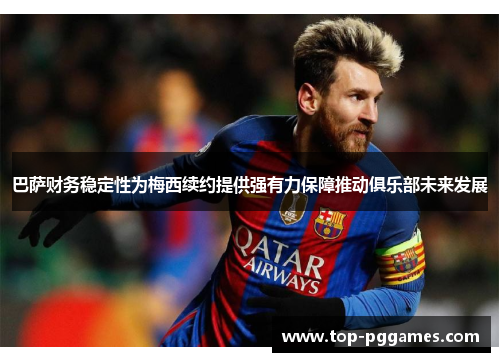 巴萨财务稳定性为梅西续约提供强有力保障推动俱乐部未来发展