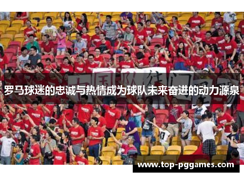 罗马球迷的忠诚与热情成为球队未来奋进的动力源泉