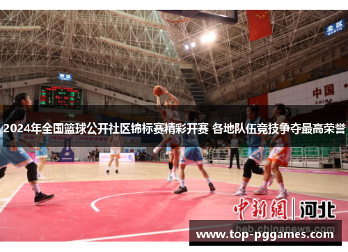 2024年全国篮球公开社区锦标赛精彩开赛 各地队伍竞技争夺最高荣誉