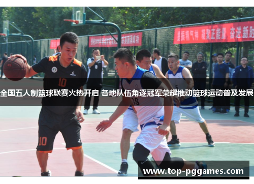 全国五人制篮球联赛火热开启 各地队伍角逐冠军荣耀推动篮球运动普及发展