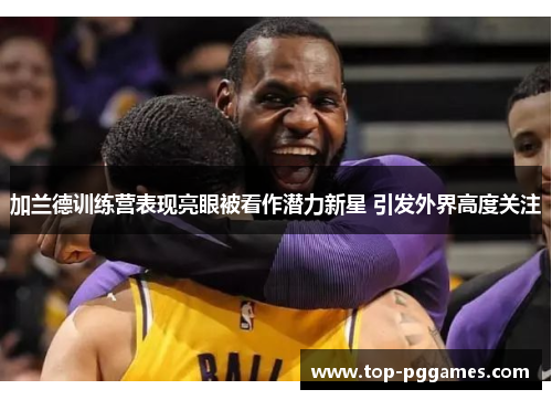 加兰德训练营表现亮眼被看作潜力新星 引发外界高度关注