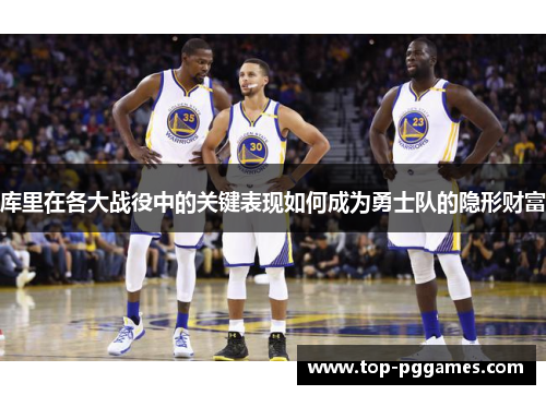库里在各大战役中的关键表现如何成为勇士队的隐形财富