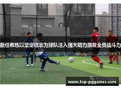 新任教练以坚定信念为球队注入强大动力激发全员战斗力