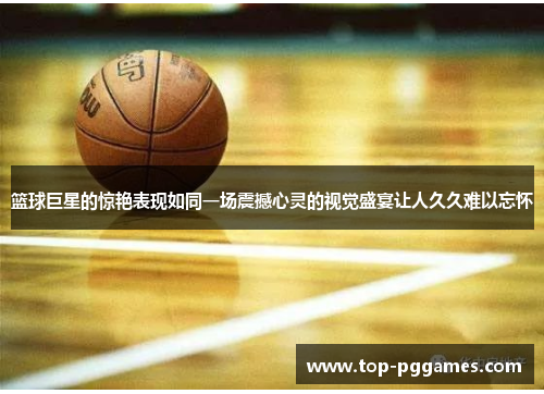 篮球巨星的惊艳表现如同一场震撼心灵的视觉盛宴让人久久难以忘怀