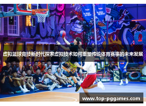 虚拟篮球竞技新时代探索虚拟技术如何重塑传统体育赛事的未来发展