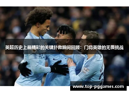 英超历史上最精彩的关键扑救瞬间回顾：门将英雄的无畏挑战