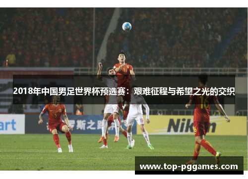 2018年中国男足世界杯预选赛：艰难征程与希望之光的交织