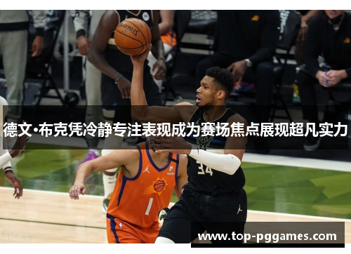 德文·布克凭冷静专注表现成为赛场焦点展现超凡实力