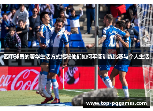 西甲球员的奢华生活方式揭秘他们如何平衡训练比赛与个人生活