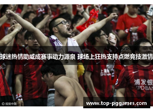 球迷热情助威成赛事动力源泉 球场上狂热支持点燃竞技激情