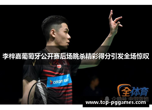 李梓嘉葡萄牙公开赛后场跳杀精彩得分引发全场惊叹