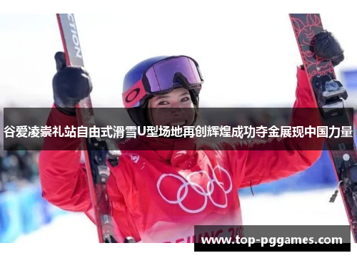 谷爱凌崇礼站自由式滑雪U型场地再创辉煌成功夺金展现中国力量