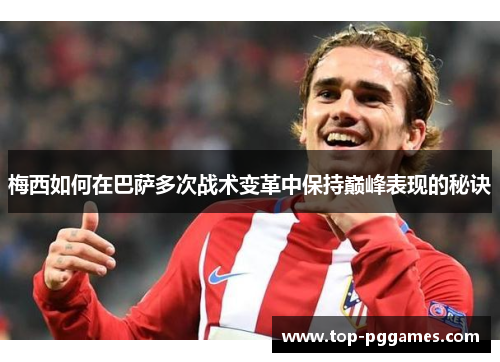 梅西如何在巴萨多次战术变革中保持巅峰表现的秘诀
