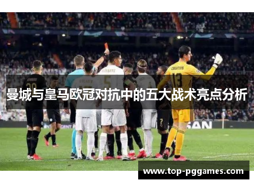 曼城与皇马欧冠对抗中的五大战术亮点分析