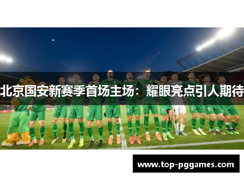 北京国安新赛季首场主场：耀眼亮点引人期待