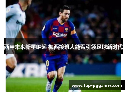 西甲未来新星崛起 梅西接班人能否引领足球新时代