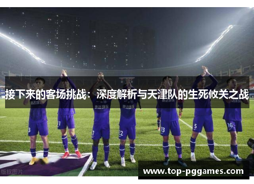 接下来的客场挑战：深度解析与天津队的生死攸关之战