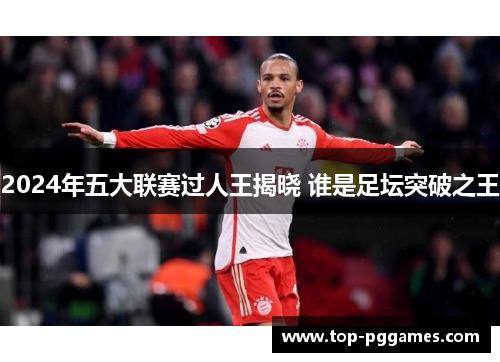 2024年五大联赛过人王揭晓 谁是足坛突破之王