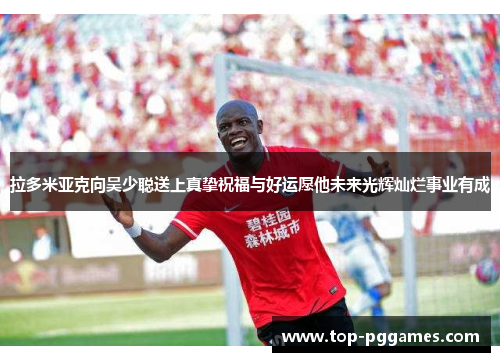 拉多米亚克向吴少聪送上真挚祝福与好运愿他未来光辉灿烂事业有成