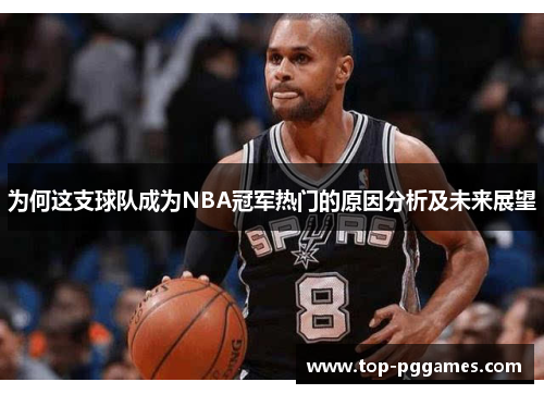 为何这支球队成为NBA冠军热门的原因分析及未来展望