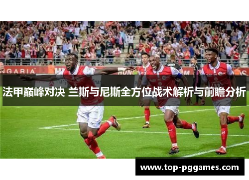 法甲巅峰对决 兰斯与尼斯全方位战术解析与前瞻分析