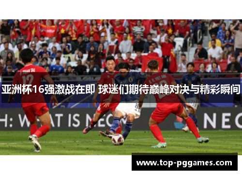 亚洲杯16强激战在即 球迷们期待巅峰对决与精彩瞬间